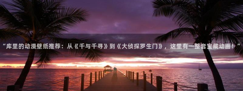囧次元正版入口：“库里的动漫壁纸推荐：从《千与千寻》到《大侦探罗生门》，这里有一整套宝藏动画！”