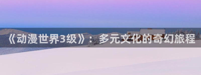 囧次元动漫app下载：《动漫世界3级》：多元文化的奇幻旅程