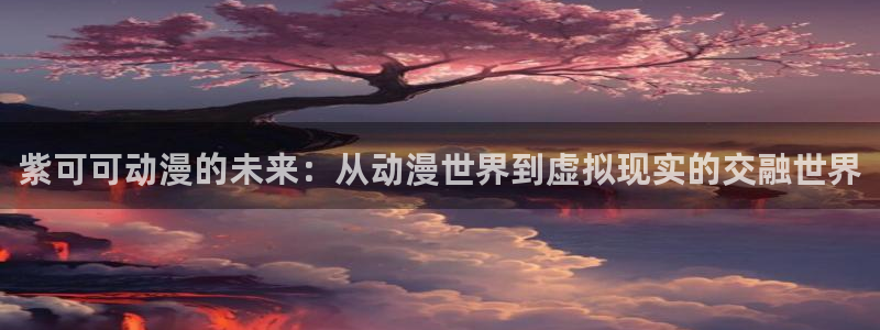 囧次元app官方正版：紫可可动漫的未来：从动漫世界到虚拟现实的交融世界